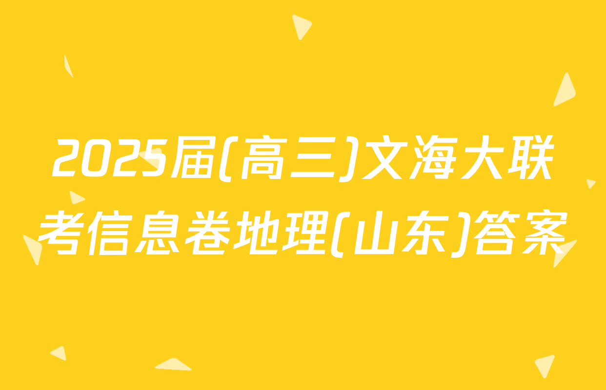2025届(高三)文海大联考信息卷地理(山东)答案