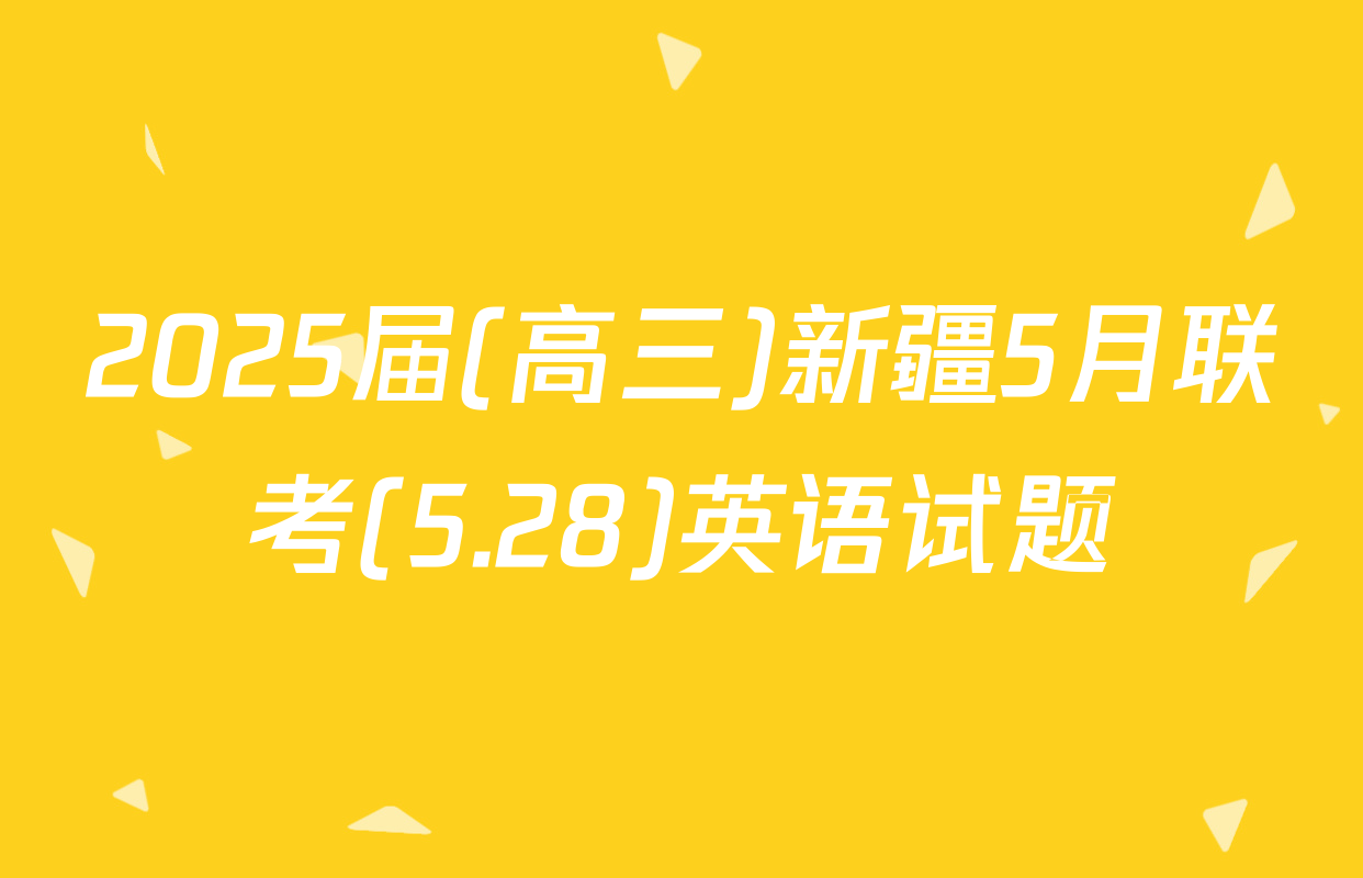 2025届(高三)新疆5月联考(5.28)英语试题