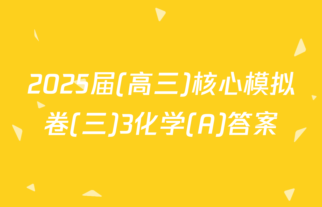 2025届(高三)核心模拟卷(三)3化学(A)答案