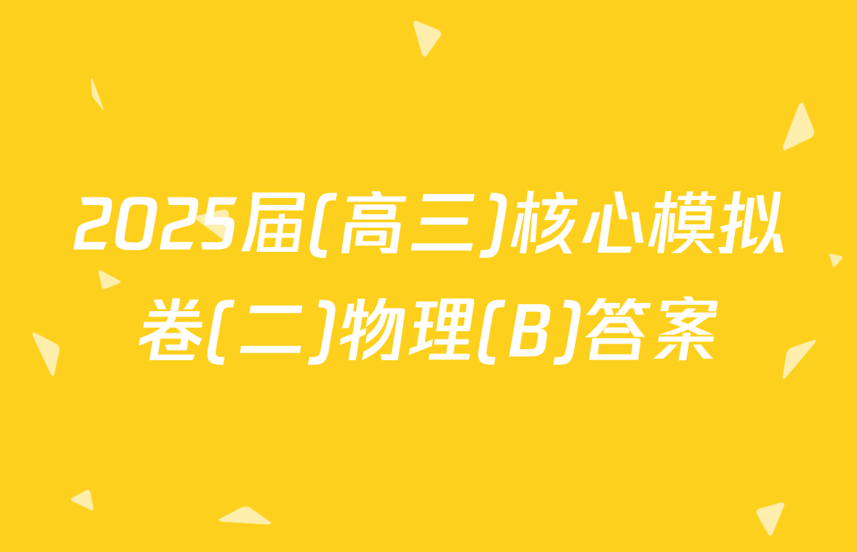 2025届(高三)核心模拟卷(二)物理(B)答案