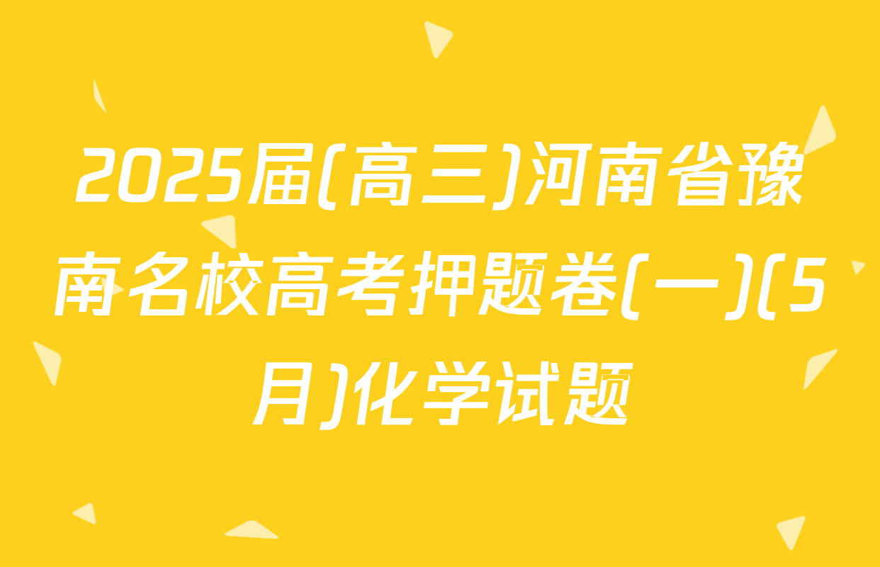 2025届(高三)河南省豫南名校高考押题卷(一)(5月)化学试题