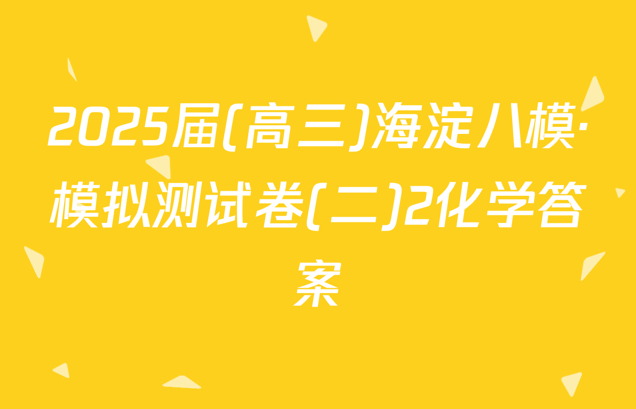 2025届(高三)海淀八模·模拟测试卷(二)2化学答案