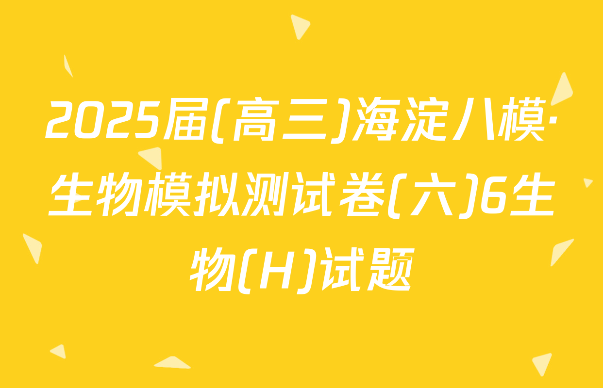 2025届(高三)海淀八模·生物模拟测试卷(六)6生物(H)试题