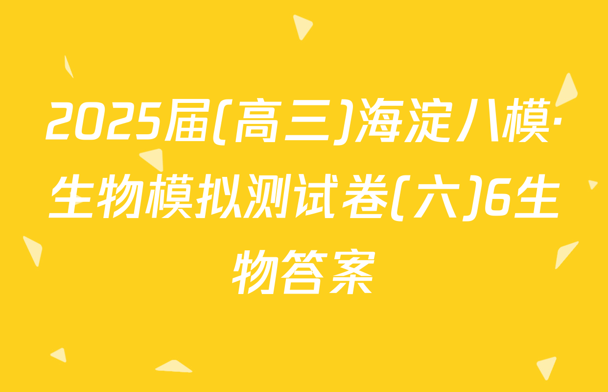 2025届(高三)海淀八模·生物模拟测试卷(六)6生物答案
