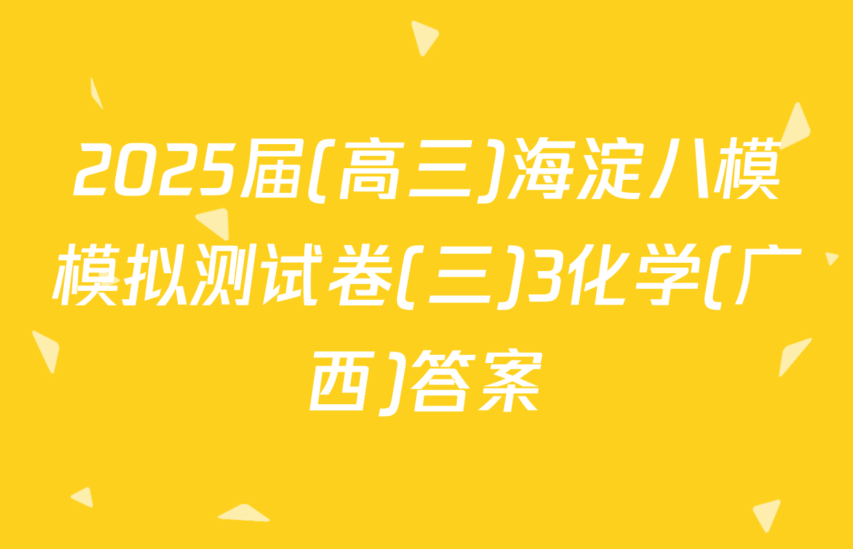 2025届(高三)海淀八模模拟测试卷(三)3化学(广西)答案