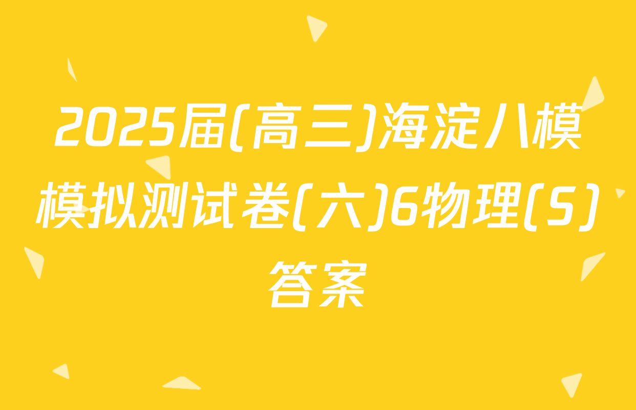 2025届(高三)海淀八模模拟测试卷(六)6物理(S)答案