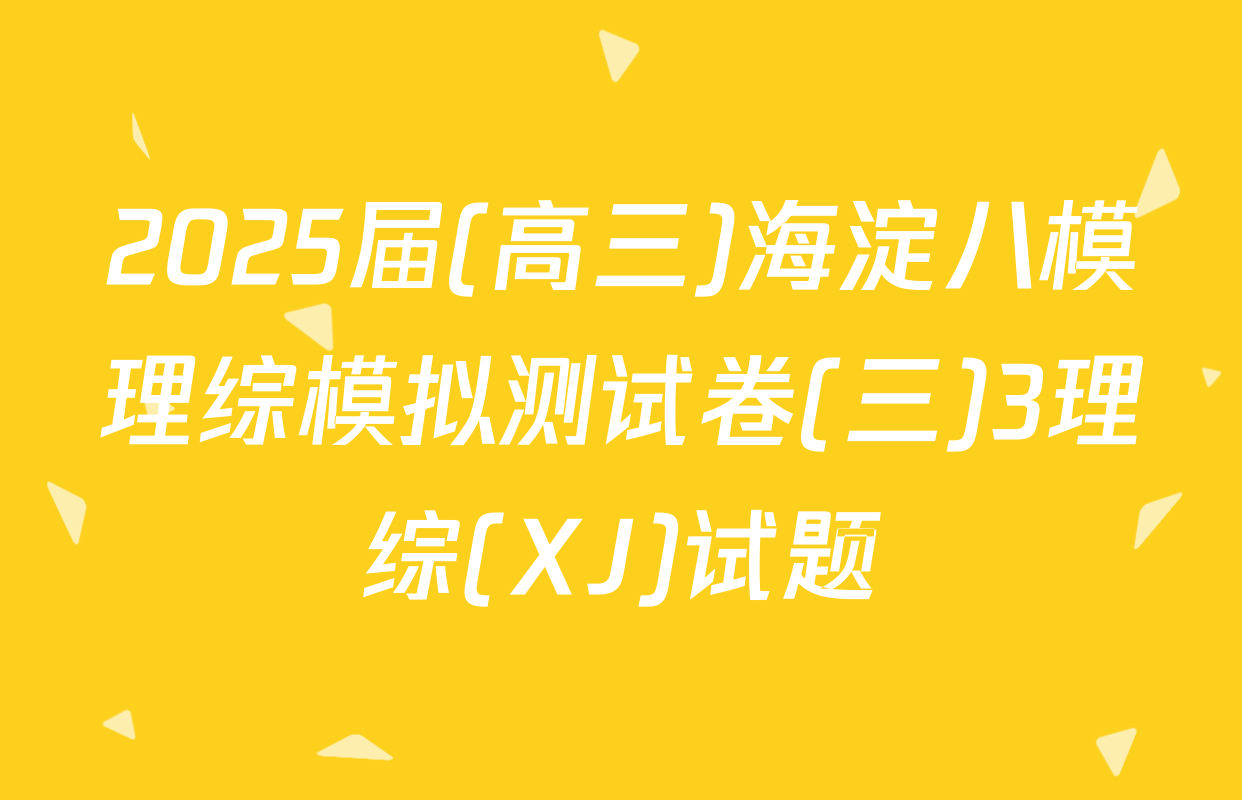 2025届(高三)海淀八模理综模拟测试卷(三)3理综(XJ)试题