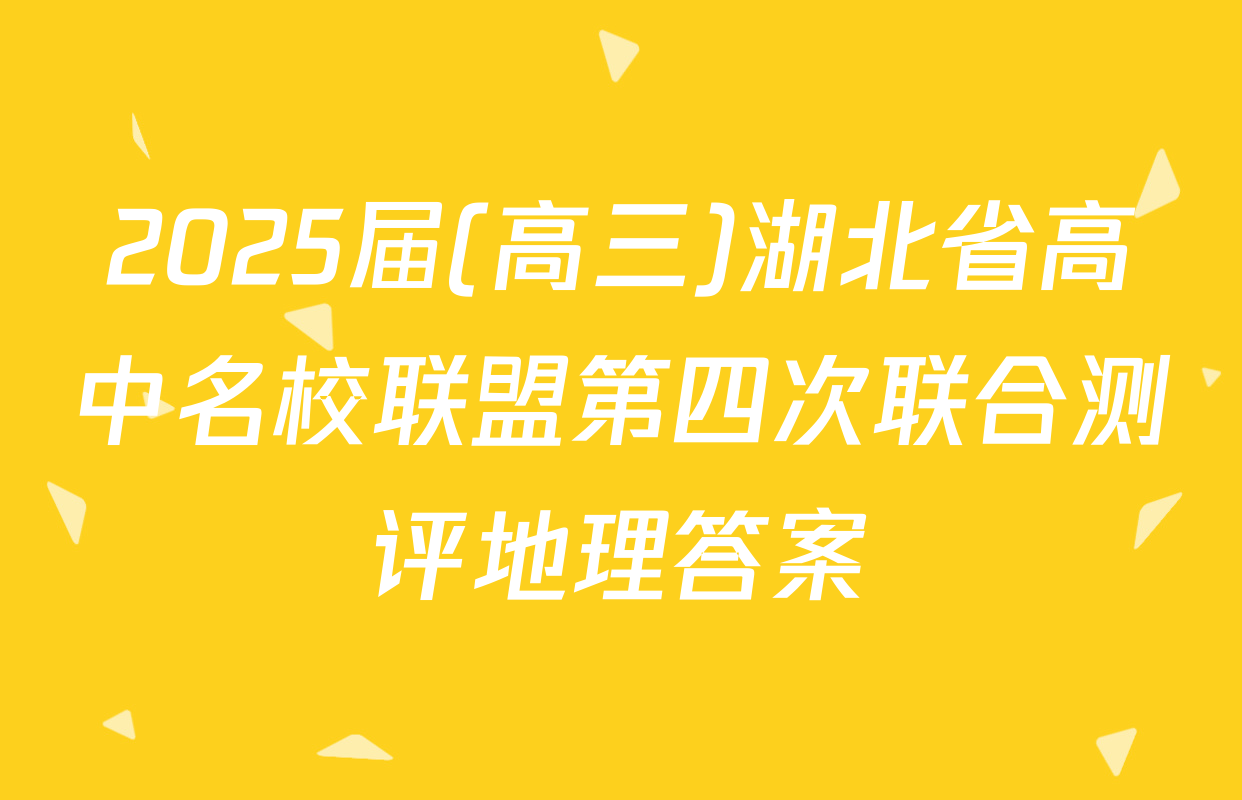 2025届(高三)湖北省高中名校联盟第四次联合测评地理答案