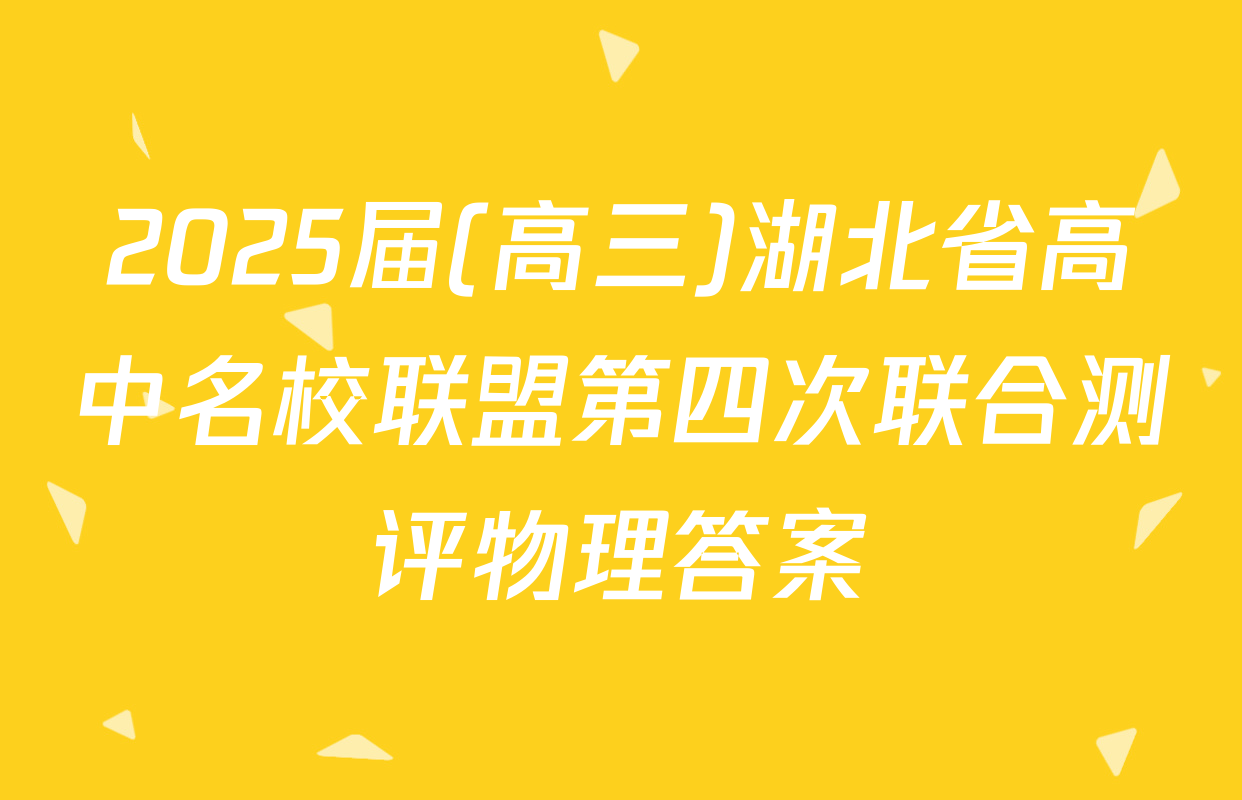 2025届(高三)湖北省高中名校联盟第四次联合测评物理答案