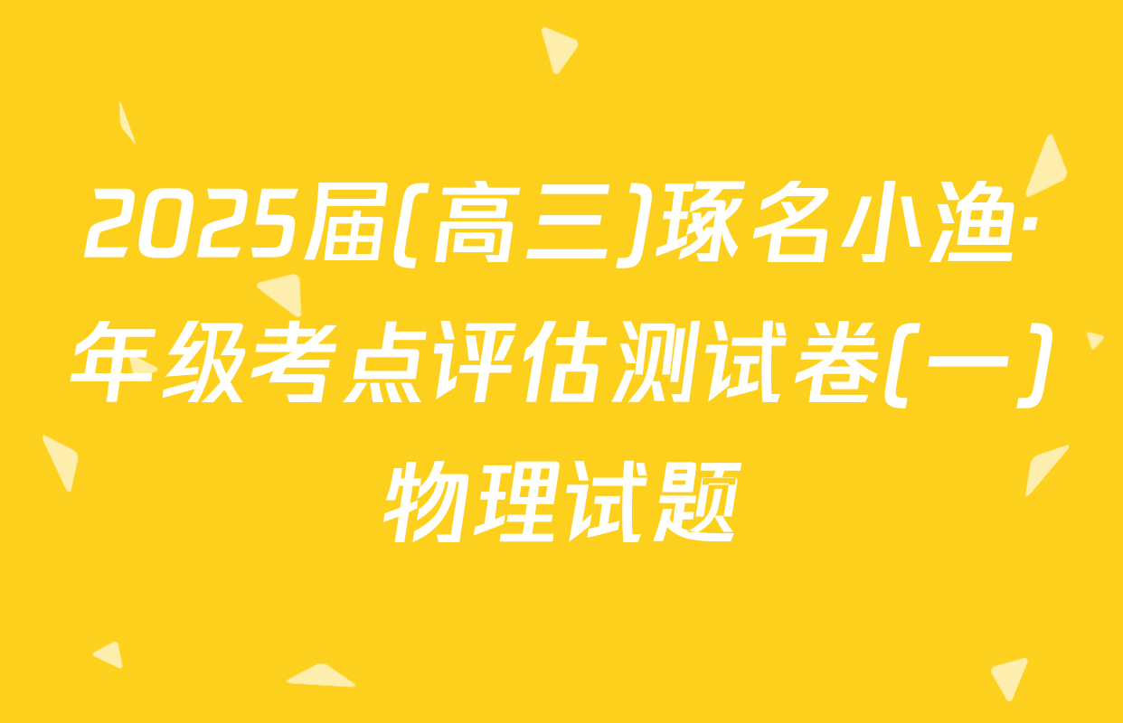 2025届(高三)琢名小渔·年级考点评估测试卷(一)物理试题