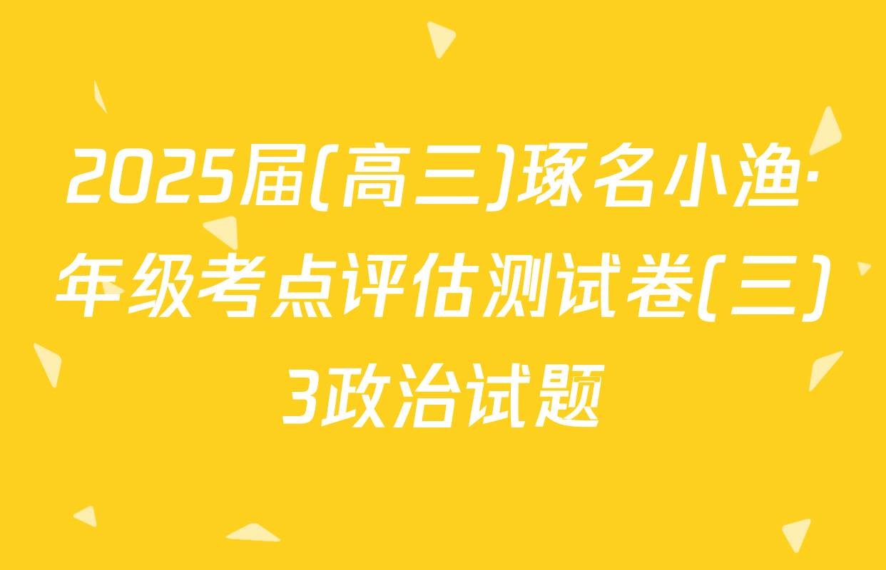 2025届(高三)琢名小渔·年级考点评估测试卷(三)3政治试题