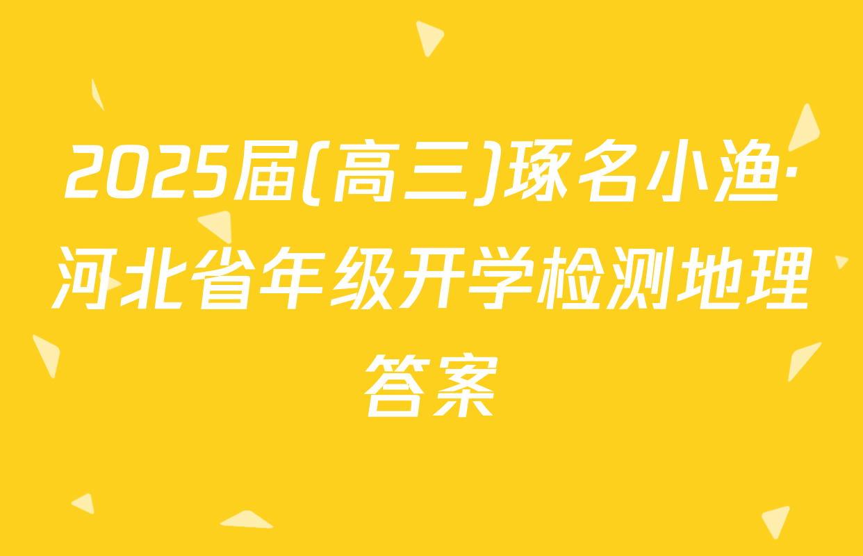 2025届(高三)琢名小渔·河北省年级开学检测地理答案