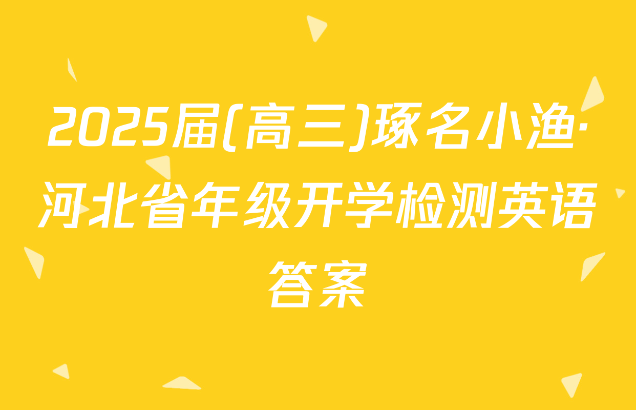2025届(高三)琢名小渔·河北省年级开学检测英语答案