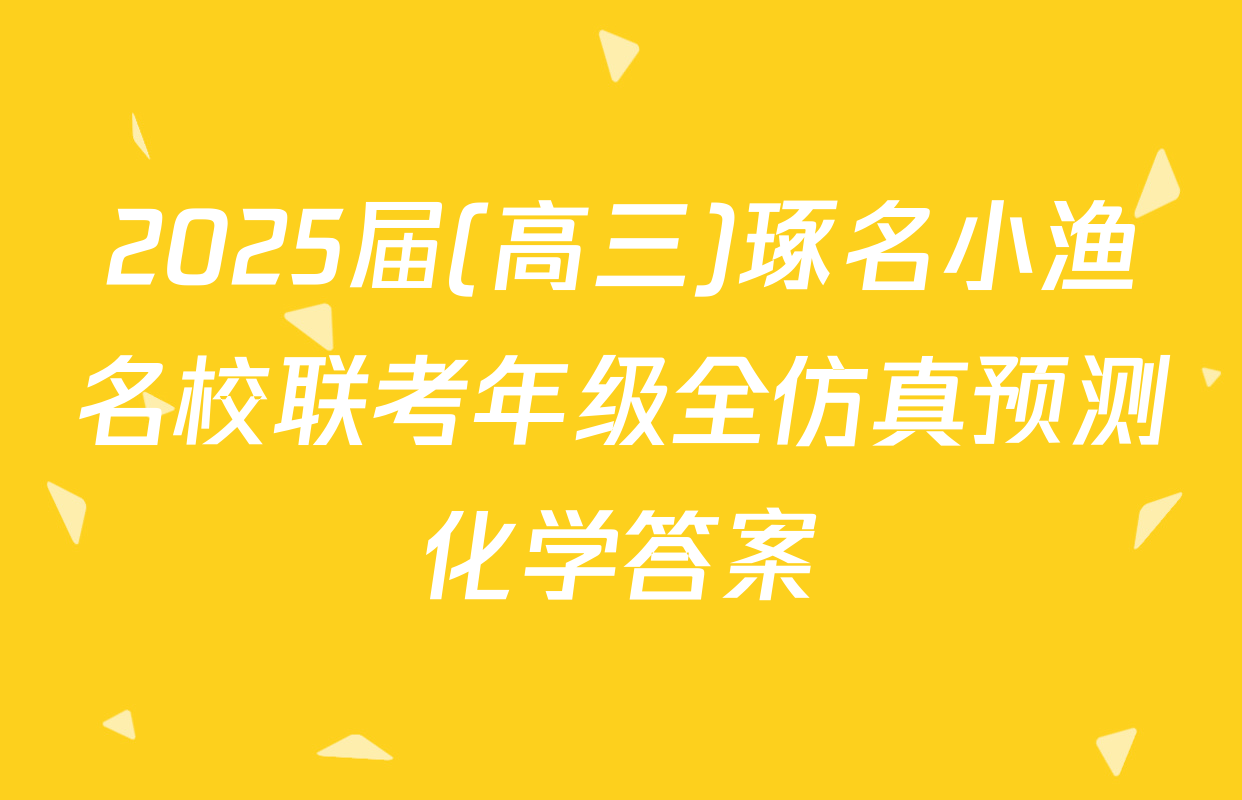 2025届(高三)琢名小渔名校联考年级全仿真预测化学答案