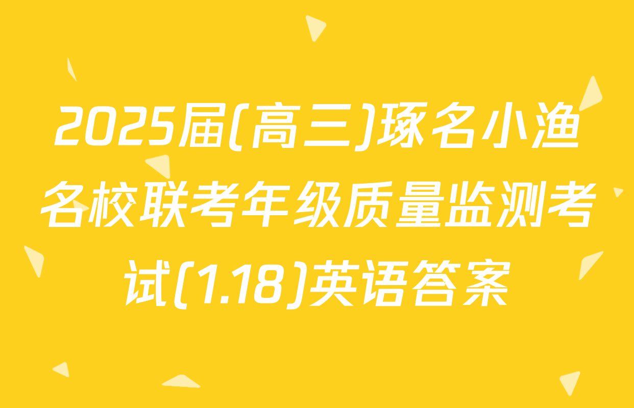 2025届(高三)琢名小渔名校联考年级质量监测考试(1.18)英语答案
