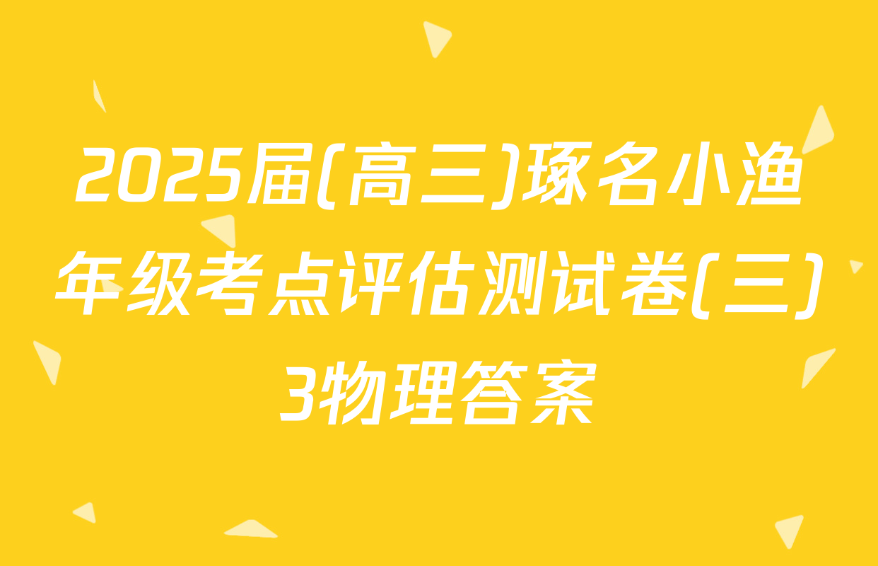 2025届(高三)琢名小渔年级考点评估测试卷(三)3物理答案