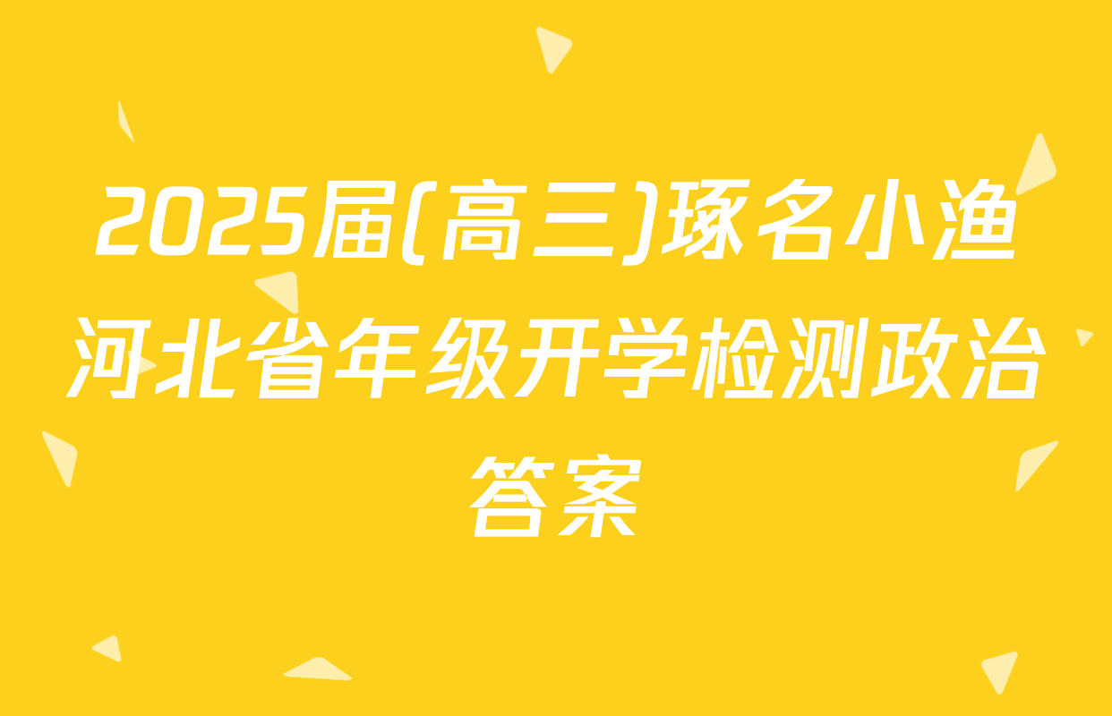 2025届(高三)琢名小渔河北省年级开学检测政治答案