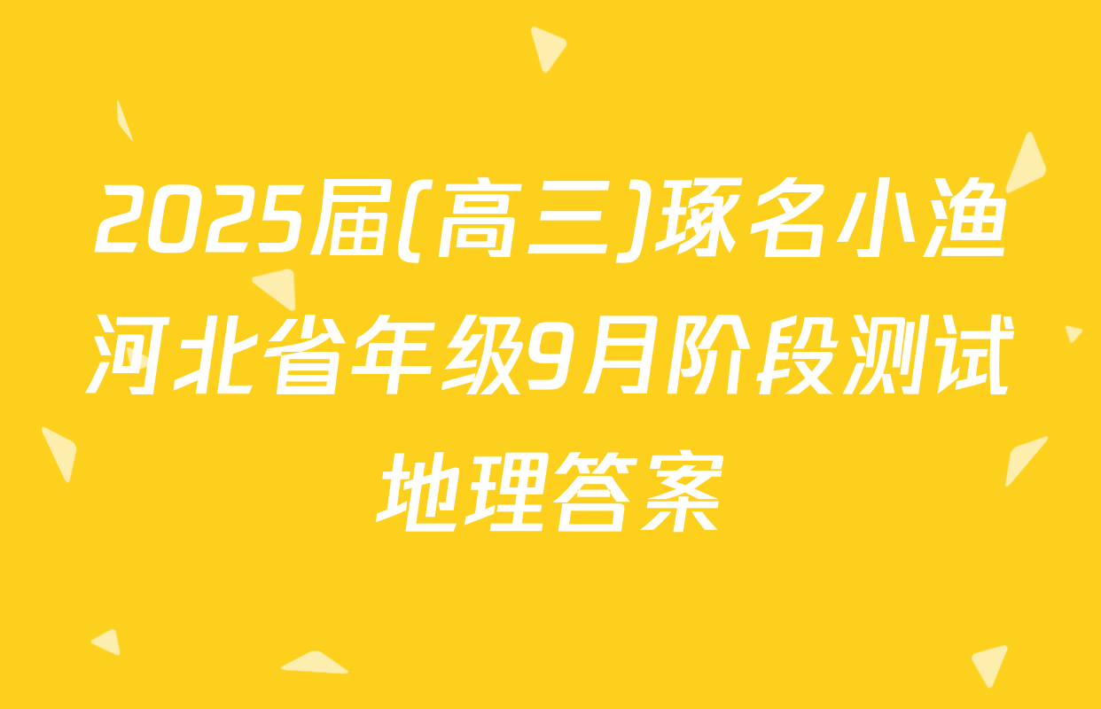 2025届(高三)琢名小渔河北省年级9月阶段测试地理答案