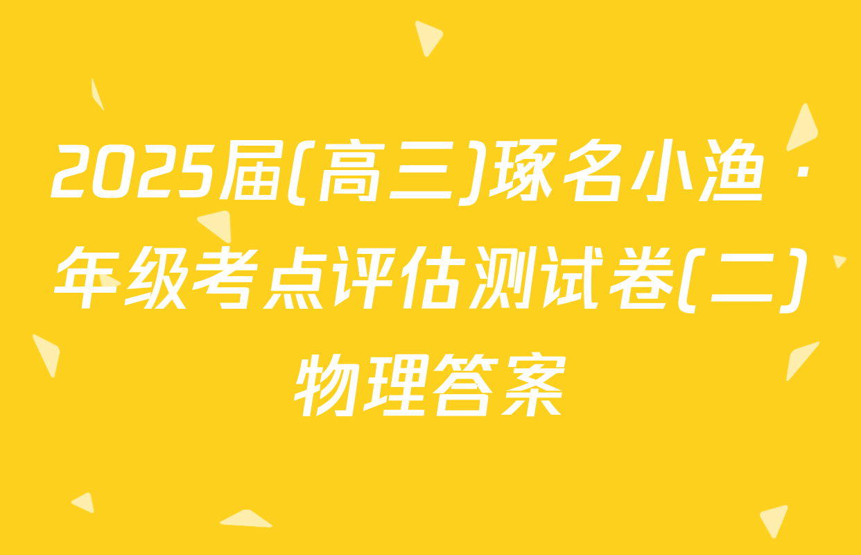 2025届(高三)琢名小渔 ·年级考点评估测试卷(二)物理答案