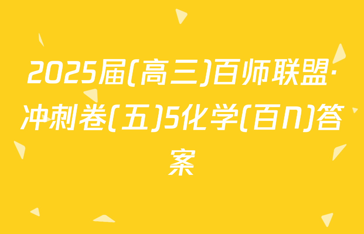 2025届(高三)百师联盟·冲刺卷(五)5化学(百N)答案