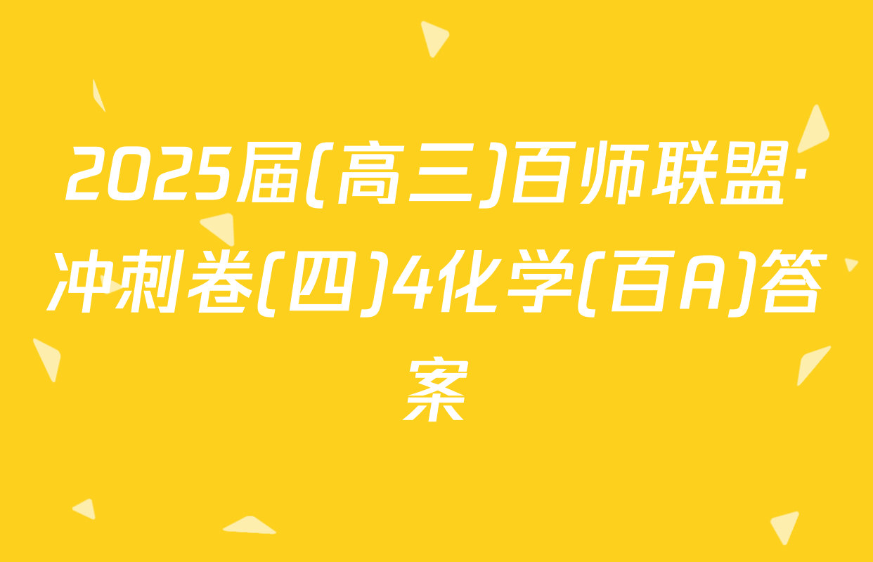 2025届(高三)百师联盟·冲刺卷(四)4化学(百A)答案