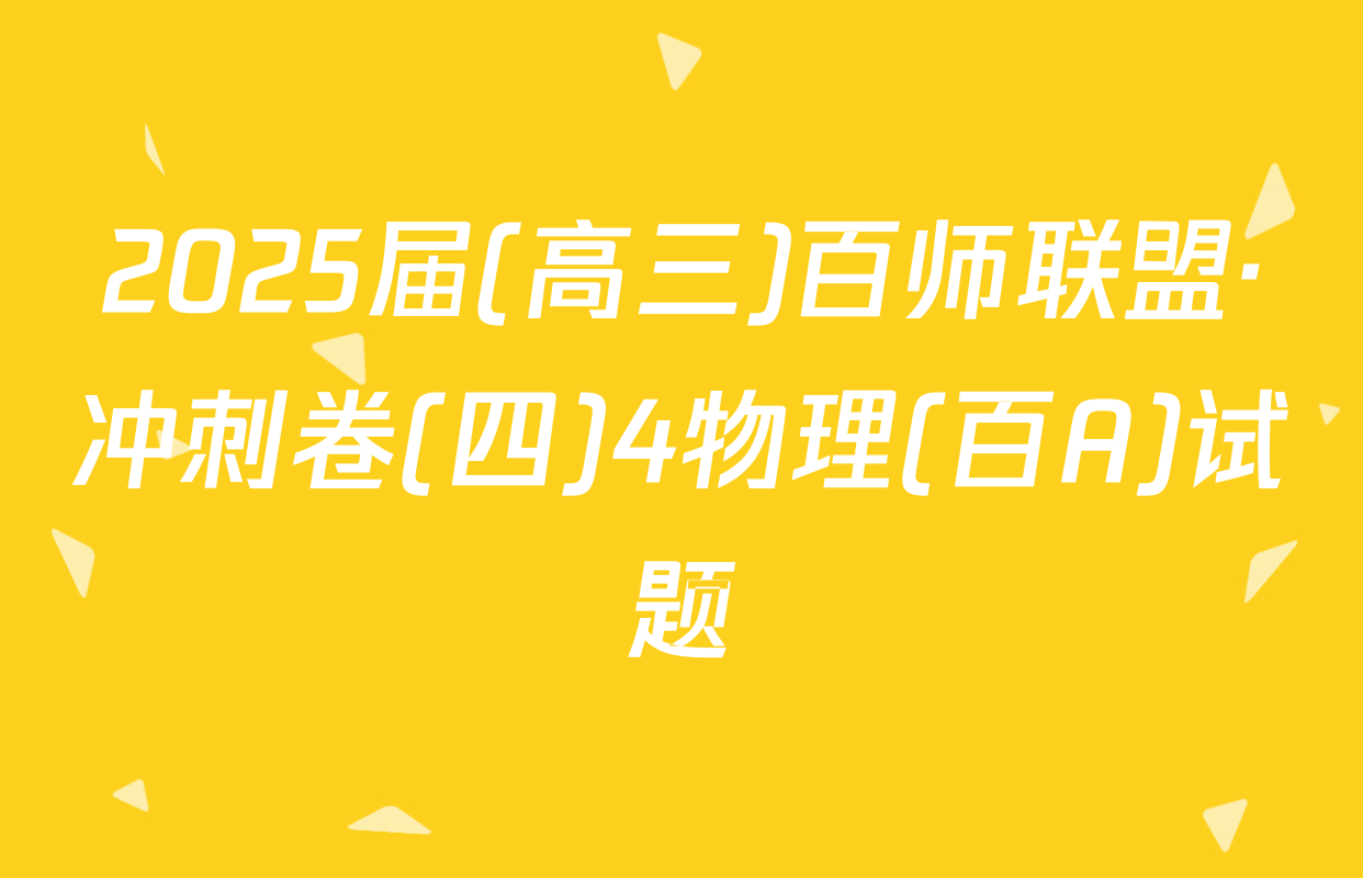 2025届(高三)百师联盟·冲刺卷(四)4物理(百A)试题