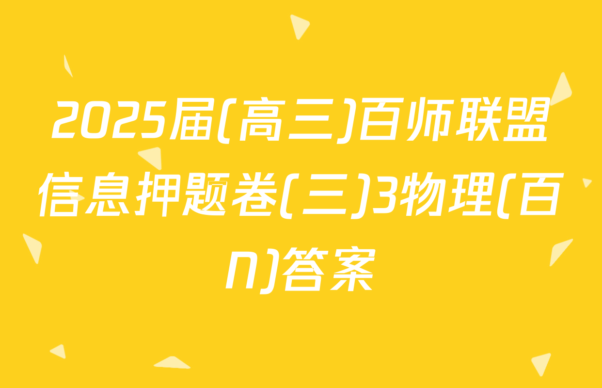 2025届(高三)百师联盟信息押题卷(三)3物理(百N)答案