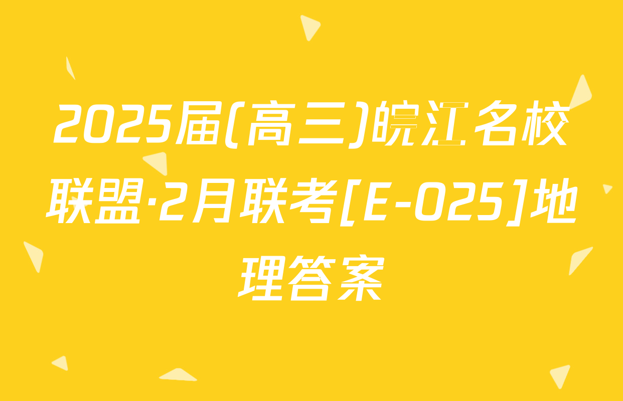 2025届(高三)皖江名校联盟·2月联考[E-025]地理答案