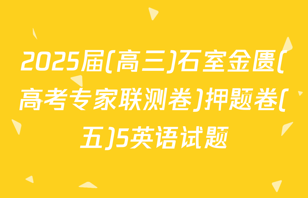 2025届(高三)石室金匮(高考专家联测卷)押题卷(五)5英语试题