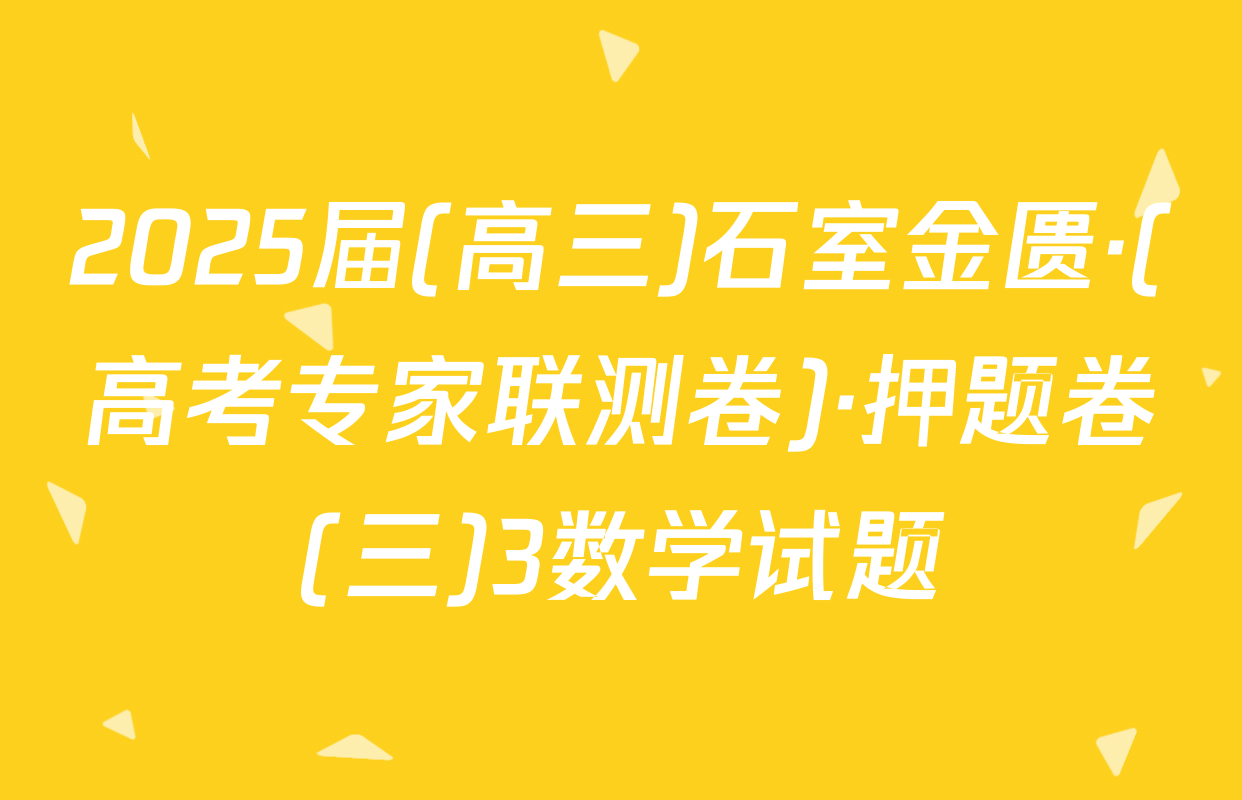 2025届(高三)石室金匮·(高考专家联测卷)·押题卷(三)3数学试题