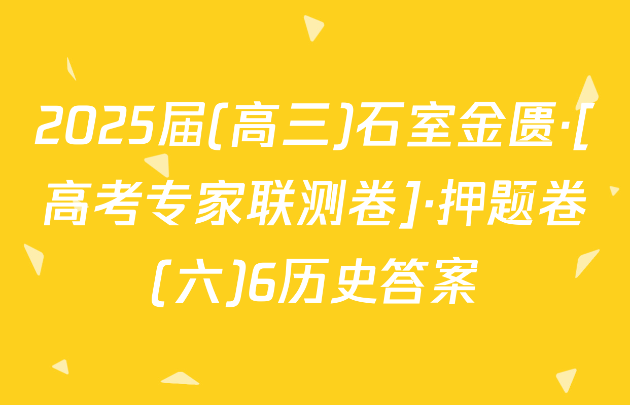 2025届(高三)石室金匮·[高考专家联测卷]·押题卷(六)6历史答案