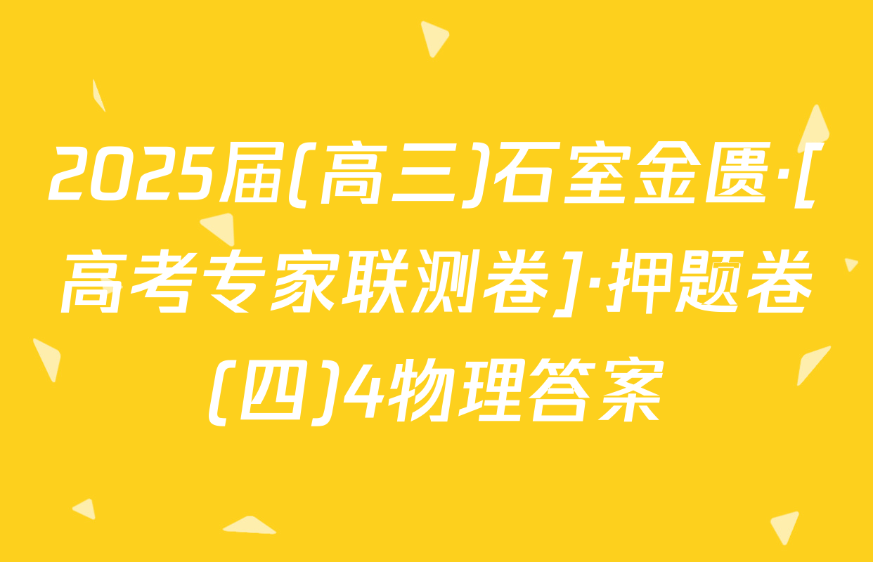 2025届(高三)石室金匮·[高考专家联测卷]·押题卷(四)4物理答案