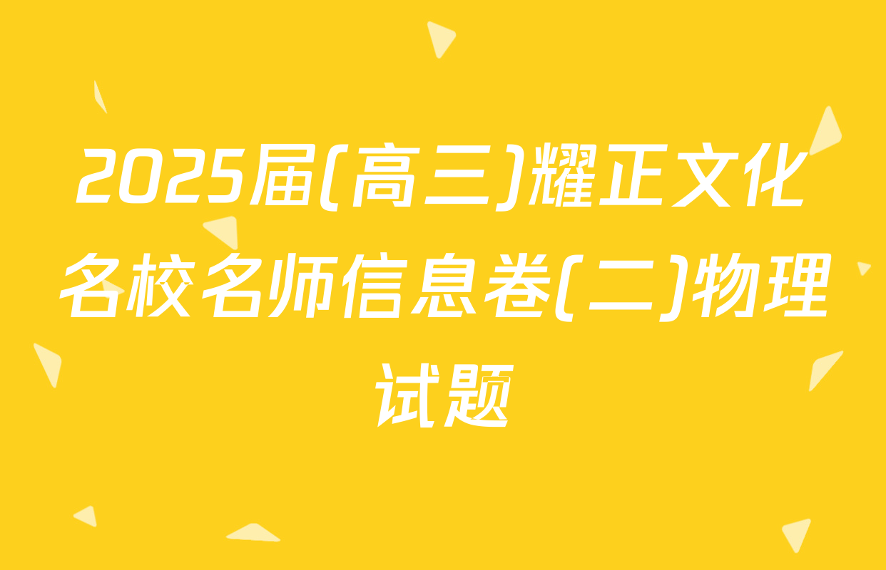 2025届(高三)耀正文化名校名师信息卷(二)物理试题