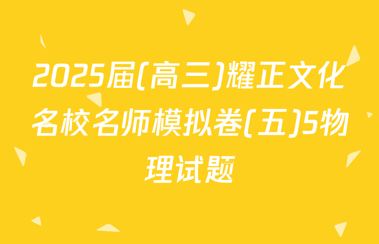 2025届(高三)耀正文化名校名师模拟卷(五)5物理试题
