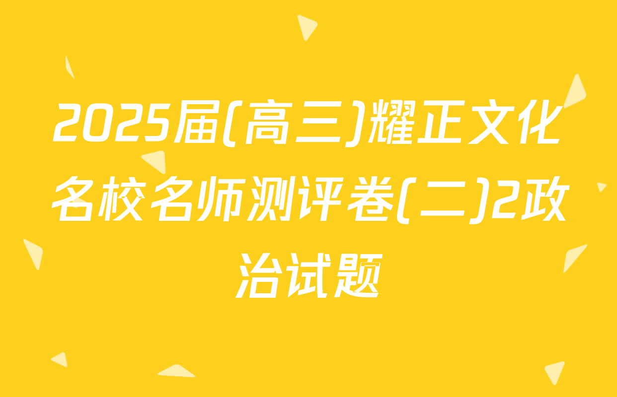 2025届(高三)耀正文化名校名师测评卷(二)2政治试题