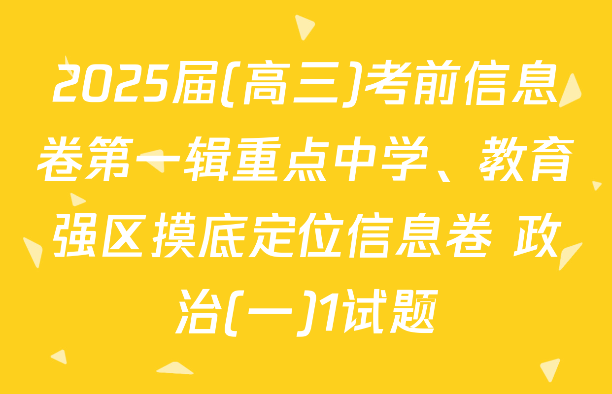 2025届(高三)考前信息卷第一辑重点中学、教育强区摸底定位信息卷 政治(一)1试题