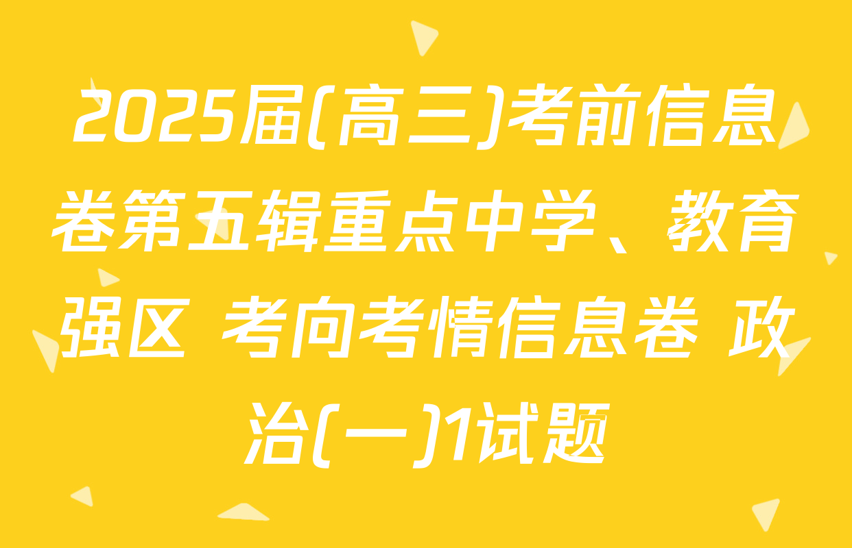 2025届(高三)考前信息卷第五辑重点中学、教育强区 考向考情信息卷 政治(一)1试题