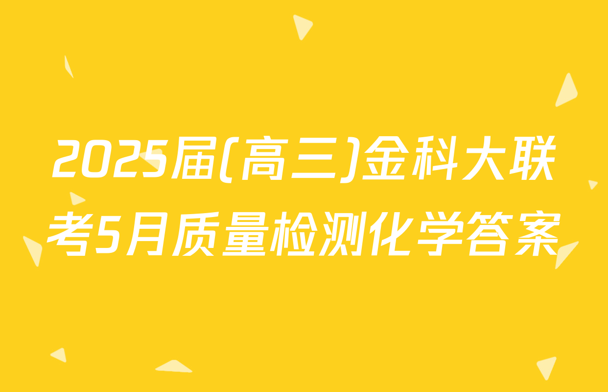 2025届(高三)金科大联考5月质量检测化学答案