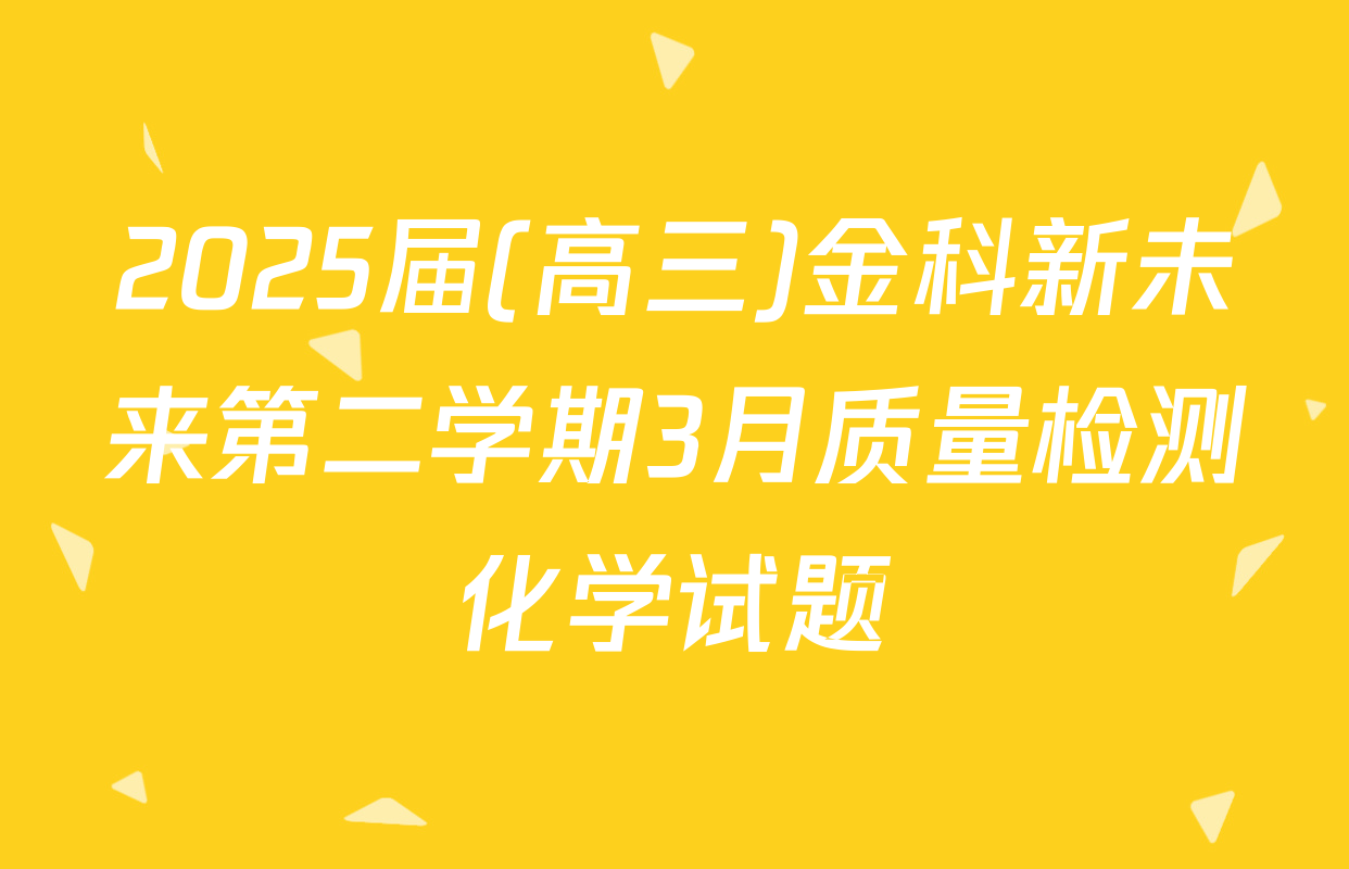 2025届(高三)金科新未来第二学期3月质量检测化学试题
