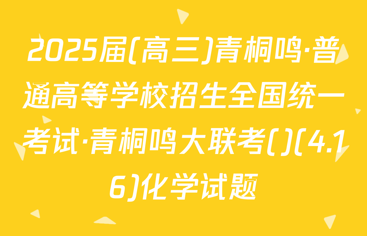 2025届(高三)青桐鸣·普通高等学校招生全国统一考试·青桐鸣大联考()(4.16)化学试题