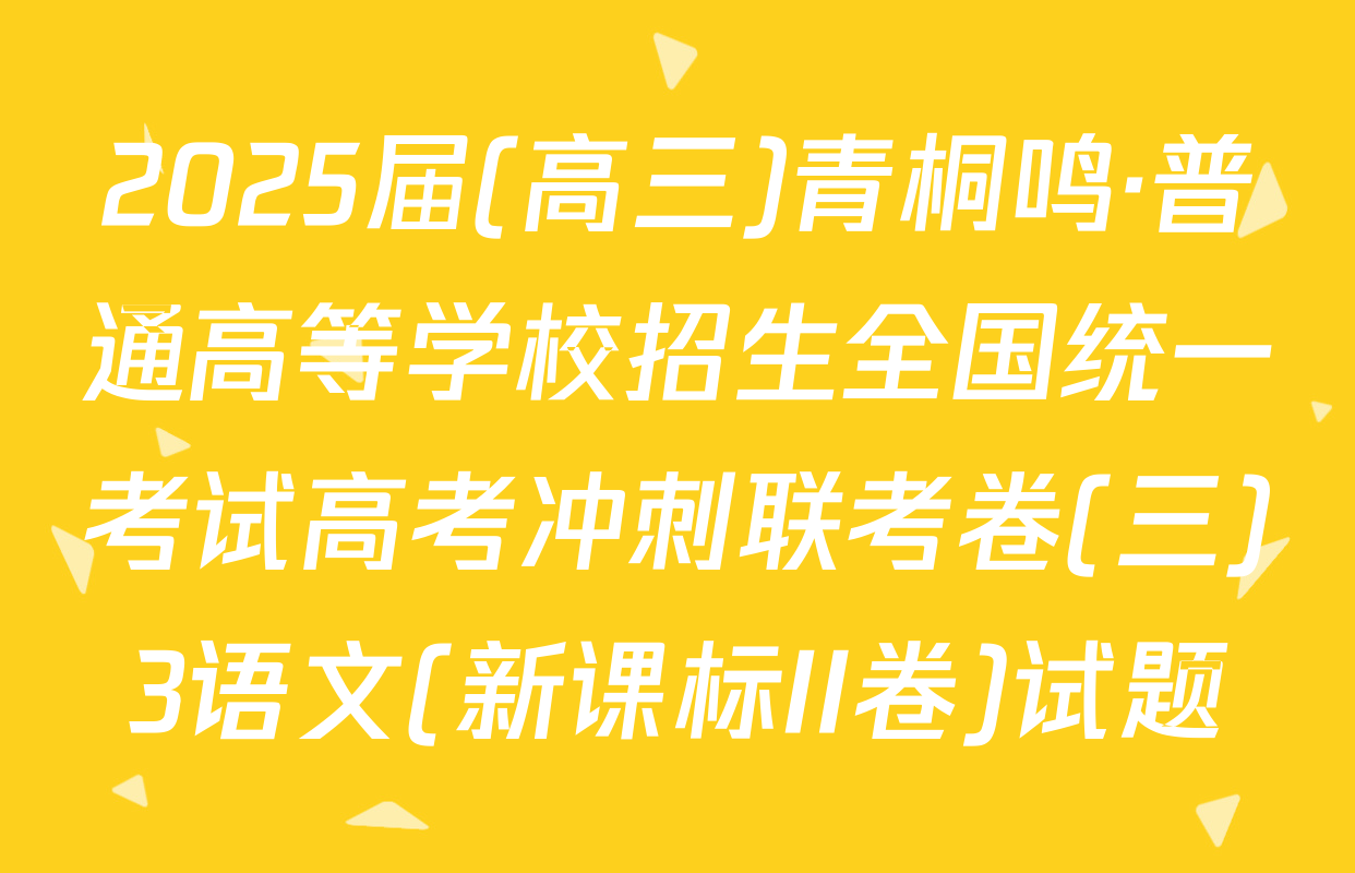 2025届(高三)青桐鸣·普通高等学校招生全国统一考试高考冲刺联考卷(三)3语文(新课标II卷)试题