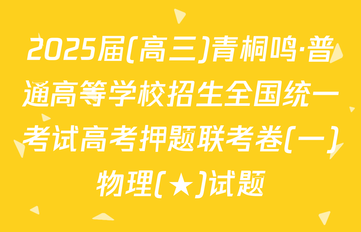 2025届(高三)青桐鸣·普通高等学校招生全国统一考试高考押题联考卷(一)物理(★)试题