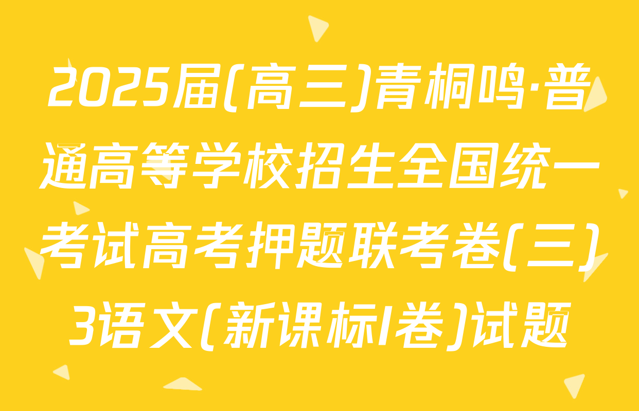 2025届(高三)青桐鸣·普通高等学校招生全国统一考试高考押题联考卷(三)3语文(新课标I卷)试题