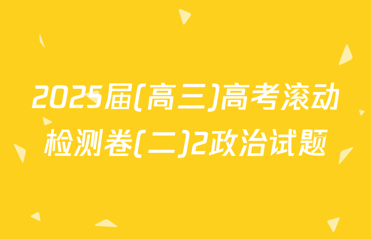 2025届(高三)高考滚动检测卷(二)2政治试题
