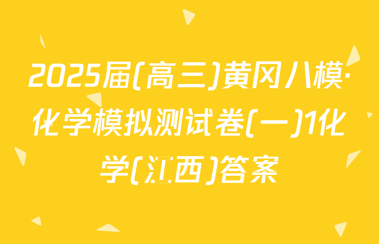 2025届(高三)黄冈八模·化学模拟测试卷(一)1化学(江西)答案