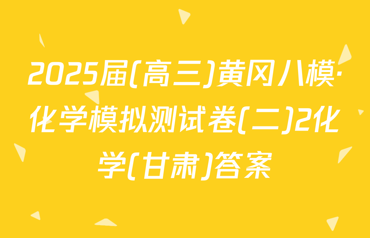 2025届(高三)黄冈八模·化学模拟测试卷(二)2化学(甘肃)答案