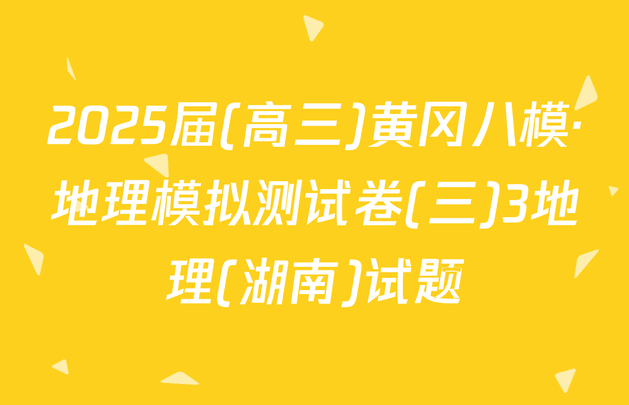 2025届(高三)黄冈八模·地理模拟测试卷(三)3地理(湖南)试题