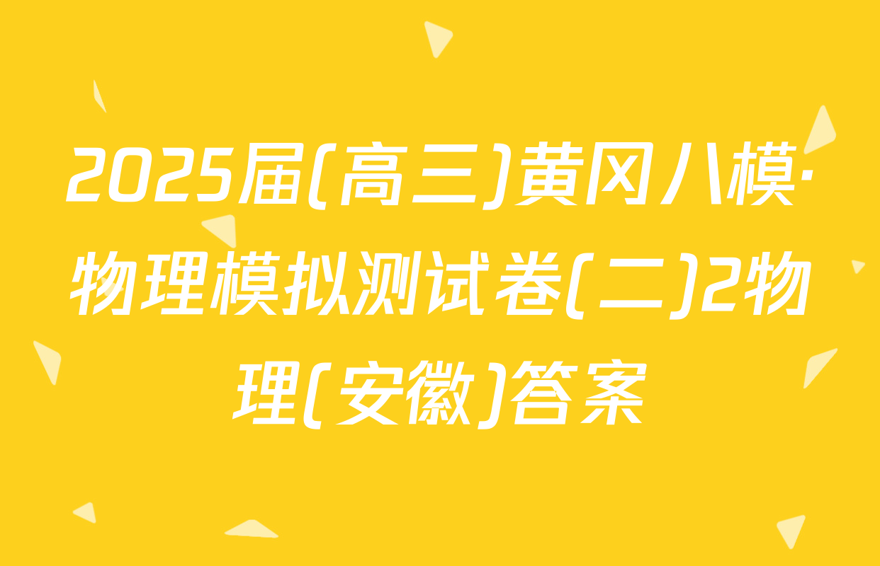 2025届(高三)黄冈八模·物理模拟测试卷(二)2物理(安徽)答案