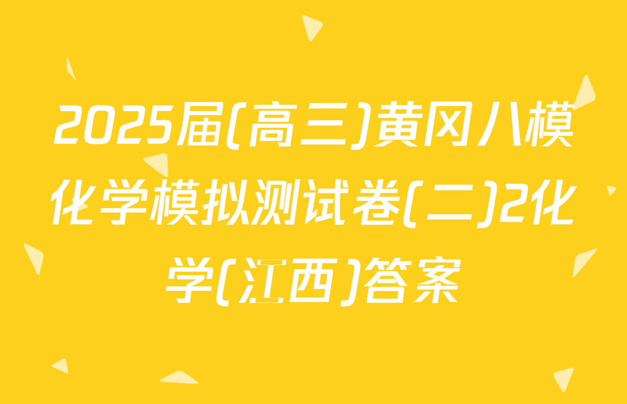 2025届(高三)黄冈八模化学模拟测试卷(二)2化学(江西)答案