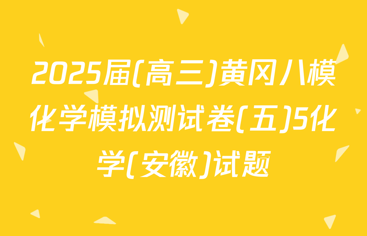 2025届(高三)黄冈八模化学模拟测试卷(五)5化学(安徽)试题